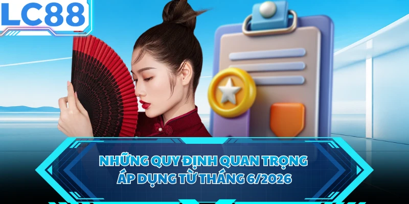 Những quy định quan trọng áp dụng từ tháng 6/2026 